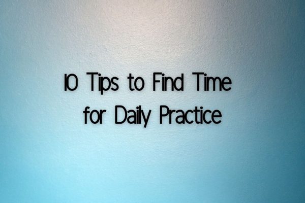 10 Tips to Find Time for Daily Practice