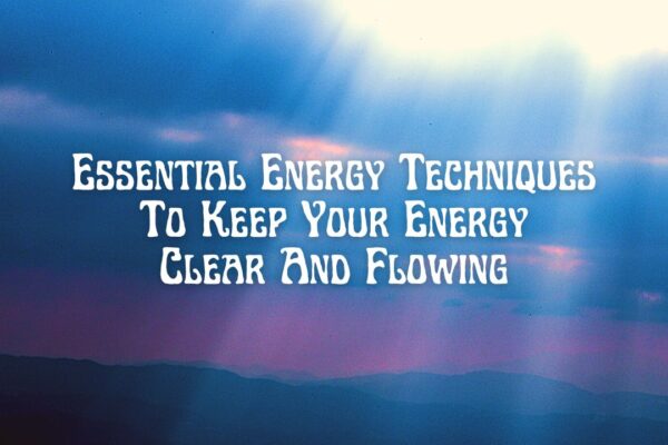 Essential Energy Techniques To Keep Your Energy Clear And Flowing