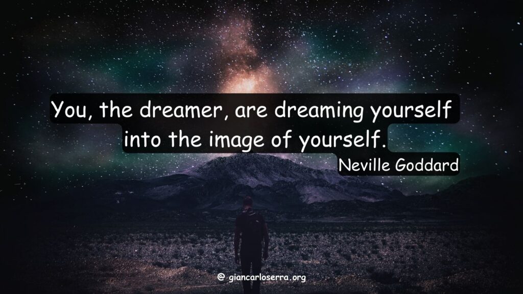 You, the dreamer, are dreaming yourself 
into the image of yourself.